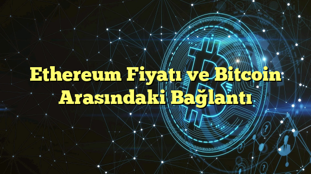 Ethereum Fiyatı ve Bitcoin Arasındaki Bağlantı